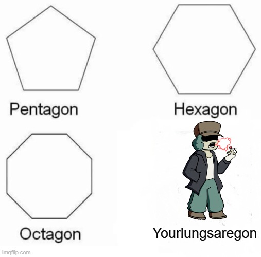 Dont do it kids (still thinking bout the carcello) | Yourlungsaregon | image tagged in memes,pentagon hexagon octagon | made w/ Imgflip meme maker