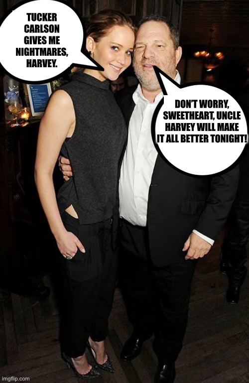 Tucker Carlson gives her nightmares. |  TUCKER CARLSON GIVES ME NIGHTMARES, HARVEY. DON’T WORRY, SWEETHEART, UNCLE HARVEY WILL MAKE IT ALL BETTER TONIGHT! | image tagged in jennifer lawrence,harvey weinstein,tucker carlson,liberal hypocrisy,hollywood liberals,memes | made w/ Imgflip meme maker