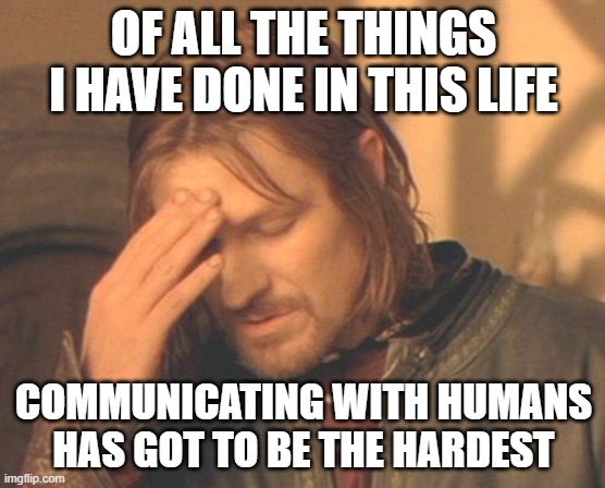 Communication with Humans |  OF ALL THE THINGS I HAVE DONE IN THIS LIFE; COMMUNICATING WITH HUMANS HAS GOT TO BE THE HARDEST | image tagged in memes,frustrated boromir | made w/ Imgflip meme maker