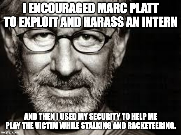 Fake woke Spielberg | I ENCOURAGED MARC PLATT TO EXPLOIT AND HARASS AN INTERN; AND THEN I USED MY SECURITY TO HELP ME PLAY THE VICTIM WHILE STALKING AND RACKETEERING. | image tagged in spielberg | made w/ Imgflip meme maker