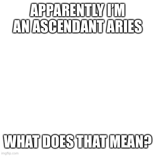 Aries ♈️ | APPARENTLY I’M AN ASCENDANT ARIES; WHAT DOES THAT MEAN? | image tagged in aries,zodiac signs | made w/ Imgflip meme maker