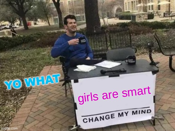 girls are smart | YO WHAT; girls are smart | image tagged in memes,change my mind | made w/ Imgflip meme maker