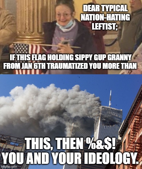 Yes, it really did need to be said. | DEAR TYPICAL NATION-HATING LEFTIST;; IF THIS FLAG HOLDING SIPPY GUP GRANNY FROM JAN 6TH TRAUMATIZED YOU MORE THAN; THIS, THEN %&$! YOU AND YOUR IDEOLOGY. | image tagged in 9-11-01 remembered | made w/ Imgflip meme maker