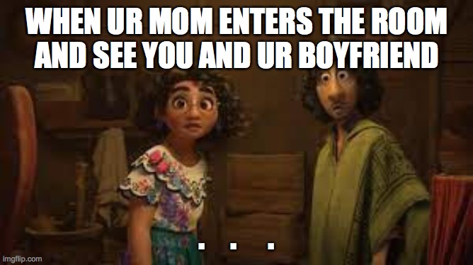 o no | WHEN UR MOM ENTERS THE ROOM AND SEE YOU AND UR BOYFRIEND; .    .     . | image tagged in when insert name walks in | made w/ Imgflip meme maker