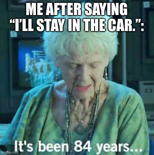 Car |  ME AFTER SAYING “I’LL STAY IN THE CAR.”: | image tagged in titanic 84 years,car,titanic,mom | made w/ Imgflip meme maker