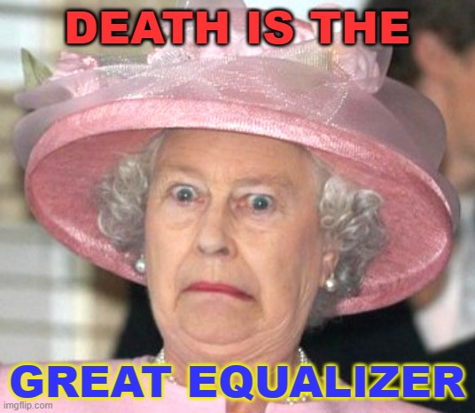 Death is a great equalizer. | DEATH IS THE; GREAT EQUALIZER | image tagged in the queen elizabeth ii | made w/ Imgflip meme maker