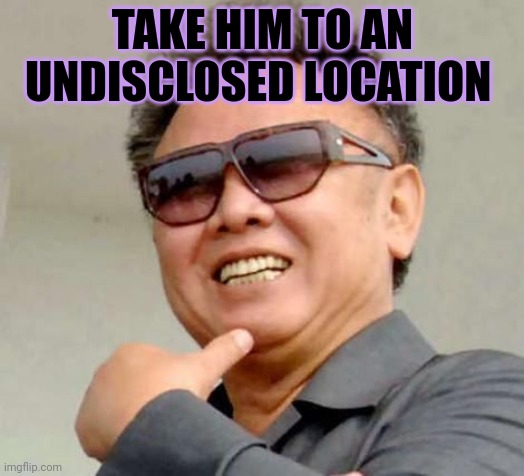 Kim jong il | TAKE HIM TO AN UNDISCLOSED LOCATION | image tagged in kim jong il | made w/ Imgflip meme maker