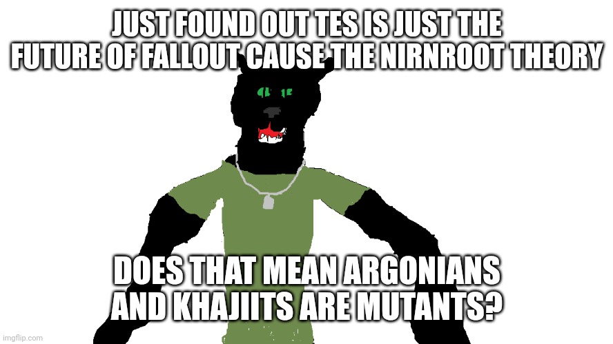 My panther fursona | JUST FOUND OUT TES IS JUST THE FUTURE OF FALLOUT CAUSE THE NIRNROOT THEORY; DOES THAT MEAN ARGONIANS AND KHAJIITS ARE MUTANTS? | image tagged in my panther fursona | made w/ Imgflip meme maker