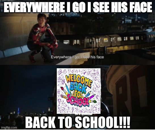Every where I go I see his face | EVERYWHERE I GO I SEE HIS FACE; BACK TO SCHOOL!!! | image tagged in every where i go i see his face | made w/ Imgflip meme maker