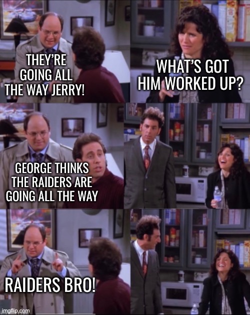 Seinfeld George Laughing | WHAT’S GOT HIM WORKED UP? THEY’RE GOING ALL THE WAY JERRY! GEORGE THINKS THE RAIDERS ARE GOING ALL THE WAY; RAIDERS BRO! | image tagged in seinfeld,george costanza,laughing | made w/ Imgflip meme maker