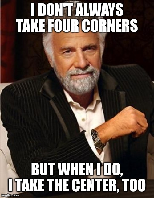 i don't always | I DON'T ALWAYS TAKE FOUR CORNERS; BUT WHEN I DO, I TAKE THE CENTER, TOO | image tagged in i don't always | made w/ Imgflip meme maker