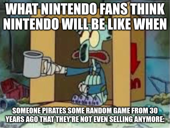 "iT hUrTs ThE iNdUsTrY!!11!!1!" | WHAT NINTENDO FANS THINK NINTENDO WILL BE LIKE WHEN; SOMEONE PIRATES SOME RANDOM GAME FROM 30 YEARS AGO THAT THEY'RE NOT EVEN SELLING ANYMORE: | image tagged in spare coochie | made w/ Imgflip meme maker