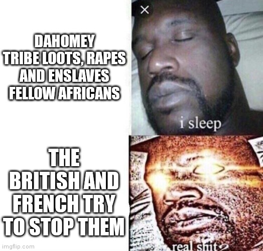 i sleep real shit | DAHOMEY TRIBE LOOTS, RAPES AND ENSLAVES FELLOW AFRICANS; THE BRITISH AND FRENCH TRY TO STOP THEM | image tagged in i sleep real shit,HistoryMemes | made w/ Imgflip meme maker