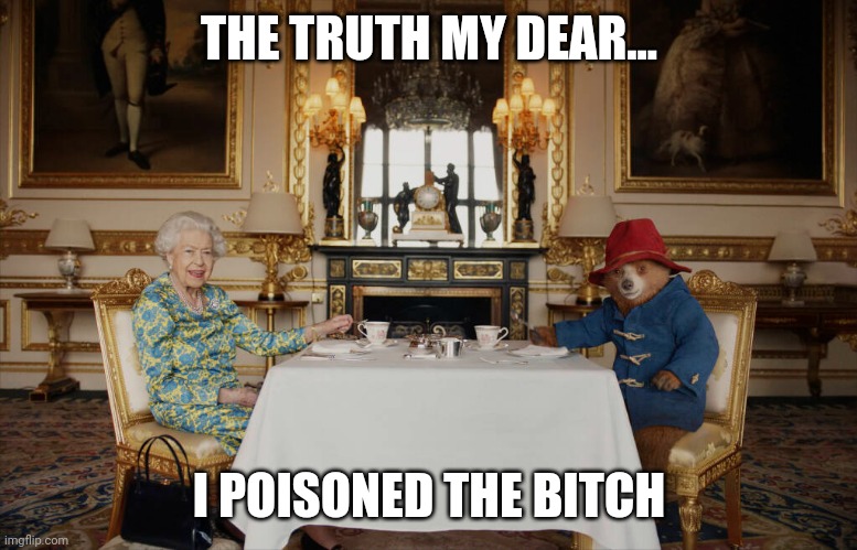 Tea with the Queen |  THE TRUTH MY DEAR... I POISONED THE BITCH | image tagged in the queen elizabeth ii,tea time,royal family,poison | made w/ Imgflip meme maker