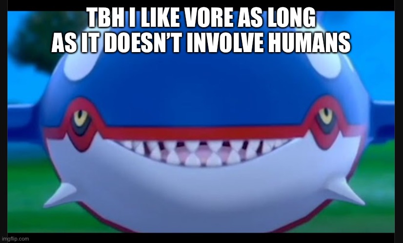 Smiling kyogre | TBH I LIKE VORE AS LONG AS IT DOESN’T INVOLVE HUMANS | image tagged in smiling kyogre,vore | made w/ Imgflip meme maker