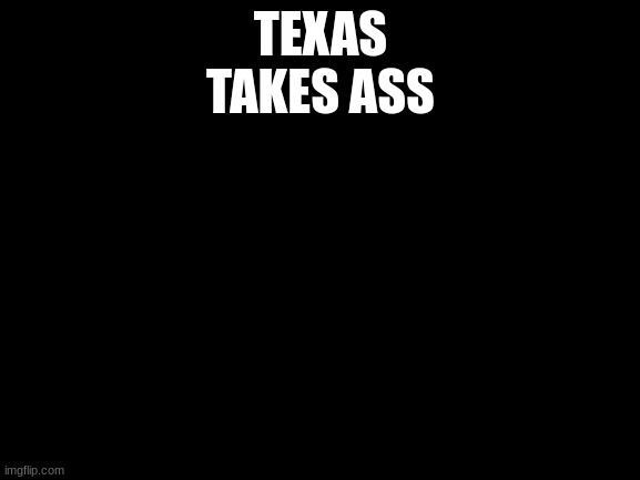 me being the Texan I am | TEXAS
TAKES ASS | image tagged in blank white template | made w/ Imgflip meme maker