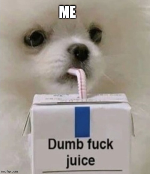 dumb fuck juice | ME | image tagged in dumb fuck juice | made w/ Imgflip meme maker