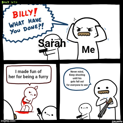 I may not be a furry, but no one is allowed to bully MY furry | Sarah; Me; I made fun of her for being a furry; Never mind,
Keep shooting until his guts fall out for everyone to see | image tagged in billy what have you done | made w/ Imgflip meme maker