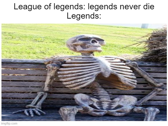 League of legends: legends never die
Legends: | made w/ Imgflip meme maker