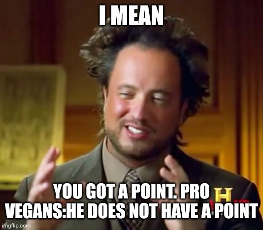 Ancient Aliens Meme | I MEAN YOU GOT A POINT. PRO VEGANS:HE DOES NOT HAVE A POINT | image tagged in memes,ancient aliens | made w/ Imgflip meme maker