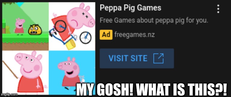 i hate these ads bro- | MY GOSH! WHAT IS THIS?! | image tagged in pepa pig,wtf | made w/ Imgflip meme maker