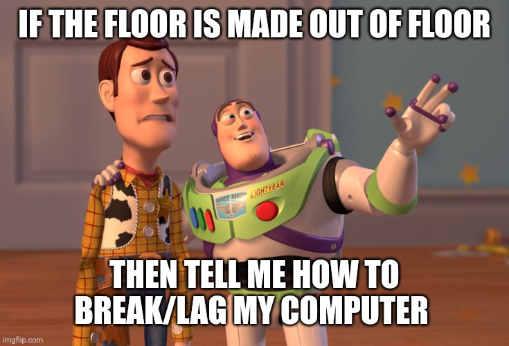 X, X Everywhere Meme | IF THE FLOOR IS MADE OUT OF FLOOR THEN TELL ME HOW TO BREAK/LAG MY COMPUTER | image tagged in memes,x x everywhere | made w/ Imgflip meme maker