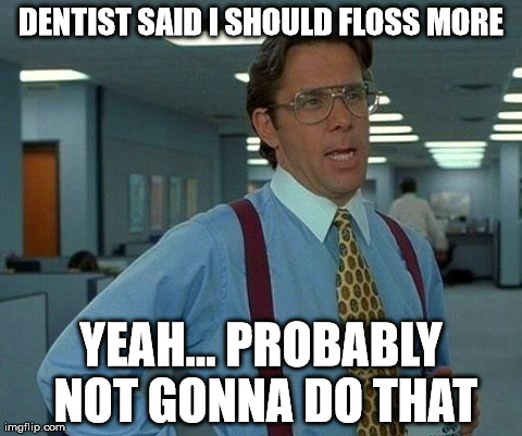 Floss more | DENTIST SAID I SHOULD FLOSS MORE YEAH... PROBABLY NOT GONNA DO THAT | image tagged in memes,that would be great | made w/ Imgflip meme maker