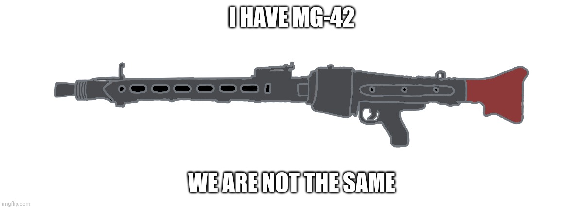 MG-42 | I HAVE MG-42 WE ARE NOT THE SAME | image tagged in mg-42 | made w/ Imgflip meme maker