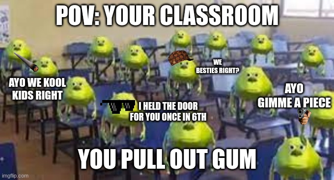 Ayoo gimme piece |  POV: YOUR CLASSROOM; WE BESTIES RIGHT? AYO WE KOOL KIDS RIGHT; AYO GIMME A PIECE; I HELD THE DOOR FOR YOU ONCE IN 6TH; YOU PULL OUT GUM | image tagged in mike wazowski class,memes,meme,mike,gum,class | made w/ Imgflip meme maker