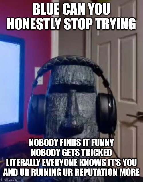 Moai gaming | BLUE CAN YOU HONESTLY STOP TRYING; NOBODY FINDS IT FUNNY
NOBODY GETS TRICKED
LITERALLY EVERYONE KNOWS IT’S YOU
AND UR RUINING UR REPUTATION MORE | image tagged in moai gaming | made w/ Imgflip meme maker