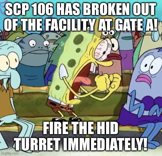 Sponge bob screaming | SCP 106 HAS BROKEN OUT OF THE FACILITY AT GATE A! FIRE THE HID TURRET IMMEDIATELY! | image tagged in sponge bob screaming,scp meme,scp | made w/ Imgflip meme maker