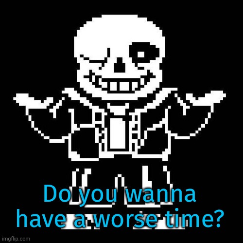 sans undertale | Do you wanna have a worse time? | image tagged in sans undertale | made w/ Imgflip meme maker
