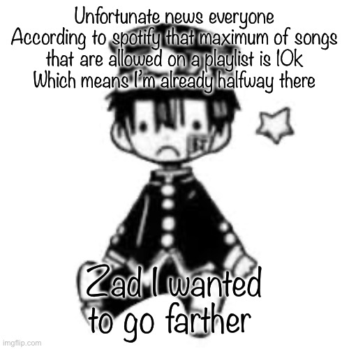 Sad Hanako | Unfortunate news everyone
According to spotify that maximum of songs that are allowed on a playlist is 10k
Which means I’m already halfway there; Zad I wanted to go farther | image tagged in sad hanako | made w/ Imgflip meme maker