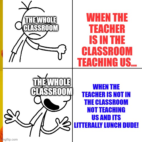 Breath if relate survive 20 days in the arctic with no clothes if no | WHEN THE TEACHER IS IN THE CLASSROOM TEACHING US... THE WHOLE CLASSROOM; THE WHOLE CLASSROOM; WHEN THE TEACHER IS NOT IN THE CLASSROOM NOT TEACHING US AND ITS LITTERALLY LUNCH DUDE! | image tagged in relatable | made w/ Imgflip meme maker