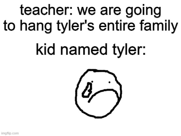 every "kid named _____" meme | teacher: we are going to hang tyler's entire family; kid named tyler: | image tagged in blank white template,kid named blank,memes | made w/ Imgflip meme maker