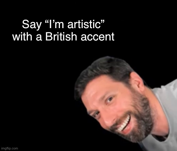 Say “I’m artistic” with a British accent | made w/ Imgflip meme maker