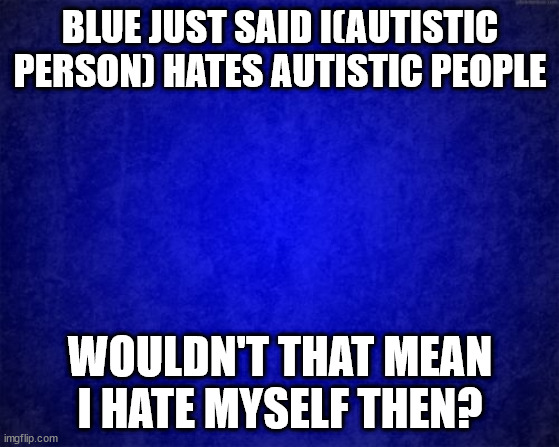 blue background | BLUE JUST SAID I(AUTISTIC PERSON) HATES AUTISTIC PEOPLE; WOULDN'T THAT MEAN I HATE MYSELF THEN? | image tagged in blue background | made w/ Imgflip meme maker