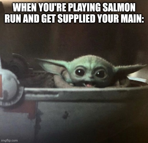 Baby Yoda Happy | WHEN YOU'RE PLAYING SALMON RUN AND GET SUPPLIED YOUR MAIN: | image tagged in baby yoda happy | made w/ Imgflip meme maker