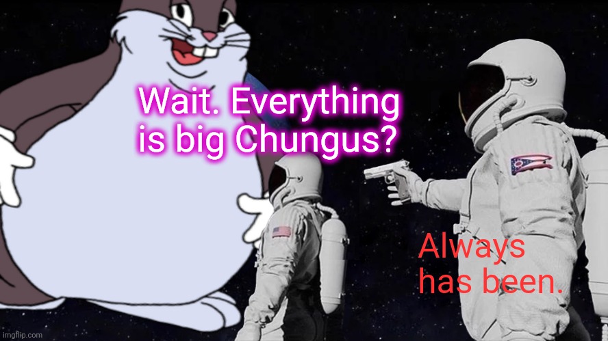 No. This is not ok. | Wait. Everything is big Chungus? Always has been. | image tagged in big chungus,always has been,stop it get some help,this is not okie dokie | made w/ Imgflip meme maker