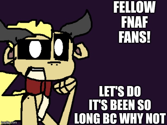 FELLOW FNAF FANS! LET'S DO IT'S BEEN SO LONG BC WHY NOT | image tagged in springlocked_sandwing announcement | made w/ Imgflip meme maker