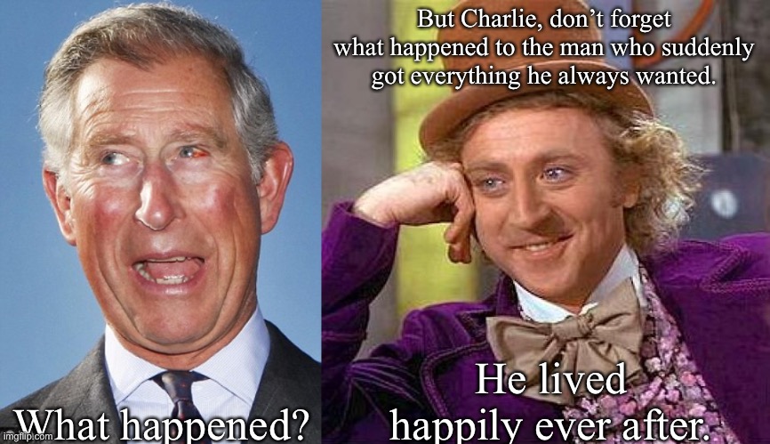 King Charles III | But Charlie, don’t forget what happened to the man who suddenly got everything he always wanted. What happened? He lived happily ever after. | image tagged in prince charles,memes,creepy condescending wonka,happily ever after,king,game of thrones | made w/ Imgflip meme maker