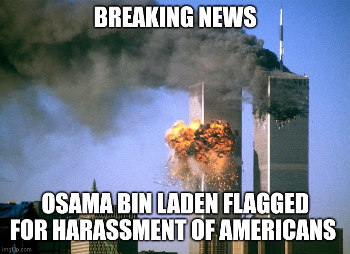 Well he's a bit gone but | BREAKING NEWS; OSAMA BIN LADEN FLAGGED FOR HARASSMENT OF AMERICANS | image tagged in 911 9/11 twin towers impact | made w/ Imgflip meme maker