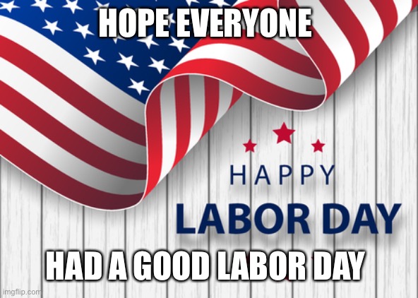  HOPE EVERYONE; HAD A GOOD LABOR DAY | image tagged in happy labor day | made w/ Imgflip meme maker