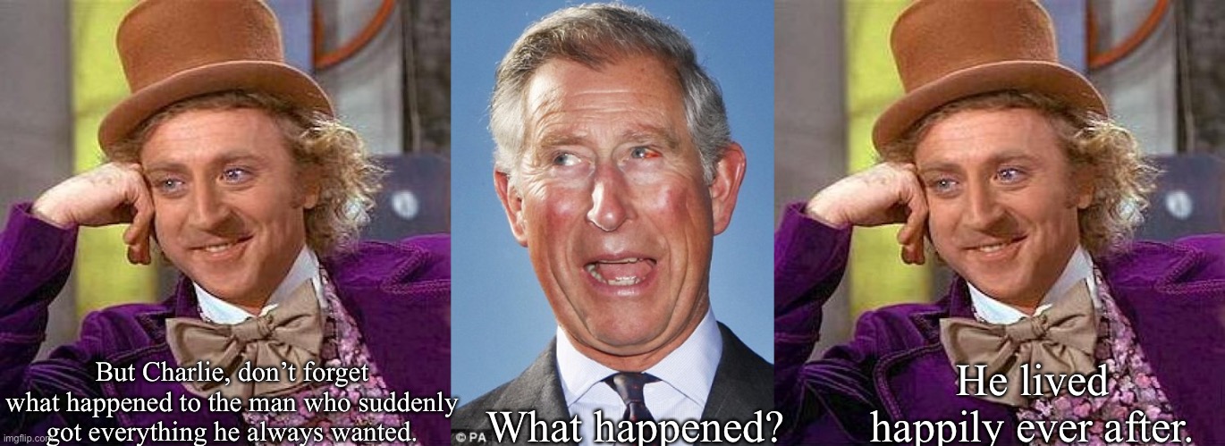 Willy Wonka and Charlie | But Charlie, don’t forget what happened to the man who suddenly got everything he always wanted. He lived happily ever after. What happened? | image tagged in memes,creepy condescending wonka,prince charles,king,game of thrones,the queen elizabeth ii | made w/ Imgflip meme maker