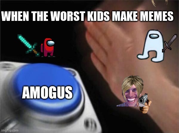 amogus memes | WHEN THE WORST KIDS MAKE MEMES; AMOGUS | image tagged in memes,blank nut button | made w/ Imgflip meme maker