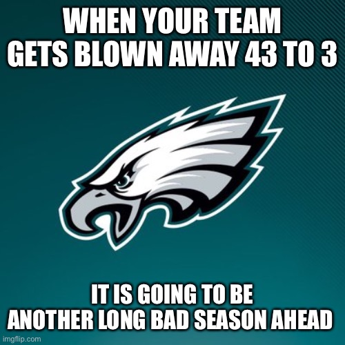 Philadelphia Eagles Logo |  WHEN YOUR TEAM GETS BLOWN AWAY 43 TO 3; IT IS GOING TO BE ANOTHER LONG BAD SEASON AHEAD | image tagged in philadelphia eagles logo | made w/ Imgflip meme maker