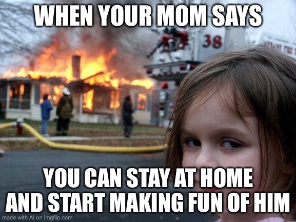 Disaster Girl | WHEN YOUR MOM SAYS; YOU CAN STAY AT HOME AND START MAKING FUN OF HIM | image tagged in memes,disaster girl | made w/ Imgflip meme maker