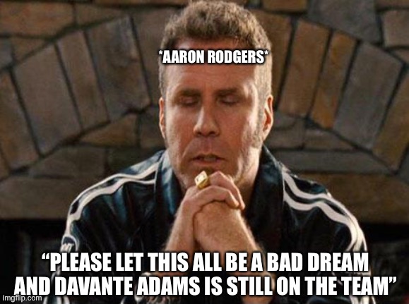 Aaron Rodgers Praying | *AARON RODGERS*; “PLEASE LET THIS ALL BE A BAD DREAM AND DAVANTE ADAMS IS STILL ON THE TEAM” | image tagged in ricky bobby praying,nfl memes,green bay packers,aaron rodgers,bad dream | made w/ Imgflip meme maker