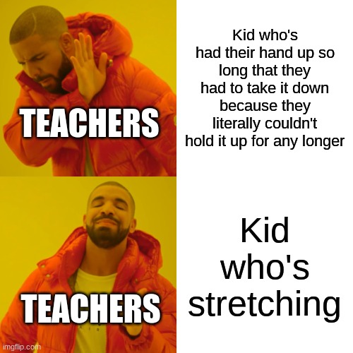 Drake Hotline Bling |  Kid who's had their hand up so long that they had to take it down because they literally couldn't hold it up for any longer; TEACHERS; Kid who's stretching; TEACHERS | image tagged in memes,drake hotline bling | made w/ Imgflip meme maker