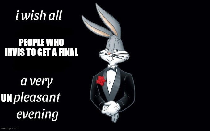 I wish all the X a very pleasant evening | PEOPLE WHO INVIS TO GET A FINAL; UN | image tagged in i wish all the x a very pleasant evening | made w/ Imgflip meme maker